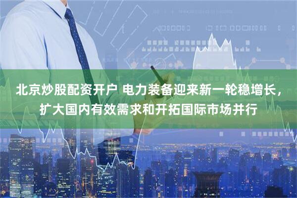 北京炒股配资开户 电力装备迎来新一轮稳增长，扩大国内有效需求和开拓国际市场并行