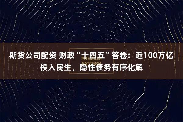 期货公司配资 财政“十四五”答卷：近100万亿投入民生，隐性债务有序化解