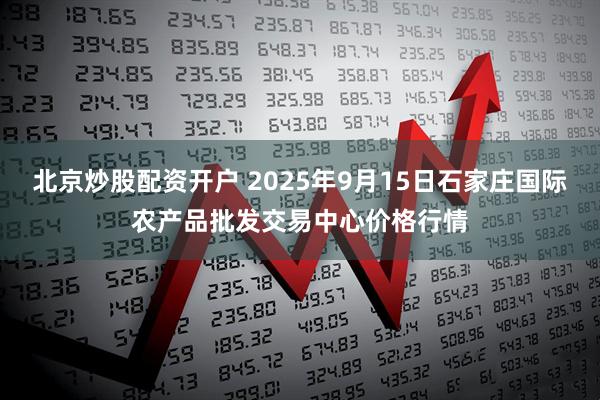 北京炒股配资开户 2025年9月15日石家庄国际农产品批发交易中心价格行情