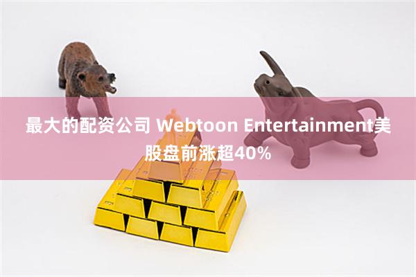 最大的配资公司 Webtoon Entertainment美股盘前涨超40%