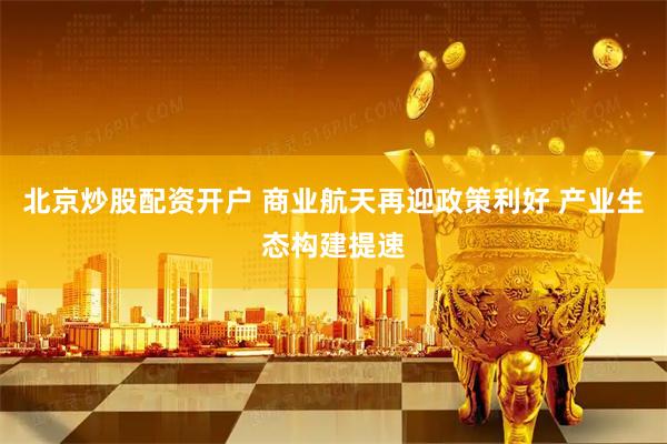 北京炒股配资开户 商业航天再迎政策利好 产业生态构建提速