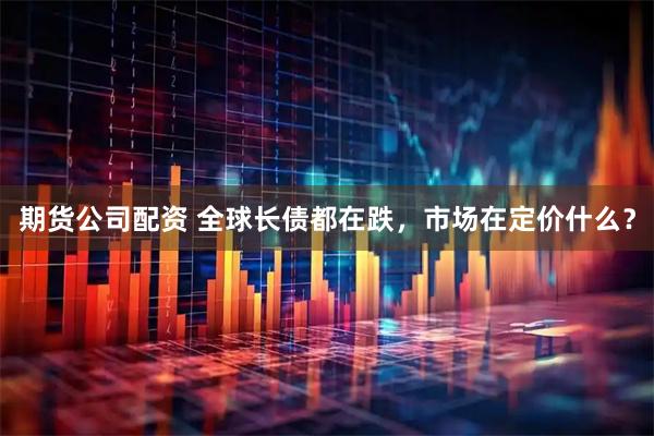 期货公司配资 全球长债都在跌，市场在定价什么？