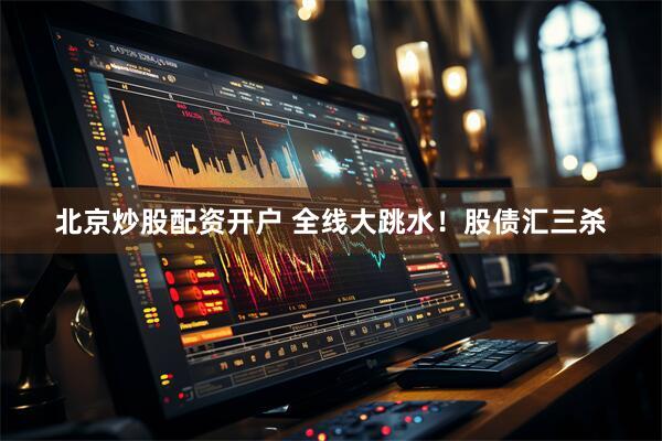 北京炒股配资开户 全线大跳水！股债汇三杀