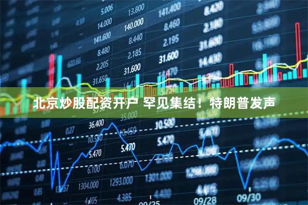北京炒股配资开户 罕见集结!特朗普发声