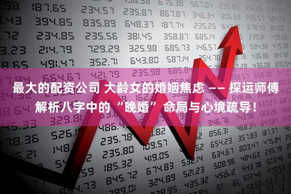 最大的配资公司 大龄女的婚姻焦虑 —— 探运师傅解析八字中的 “晚婚” 命局与心境疏导!