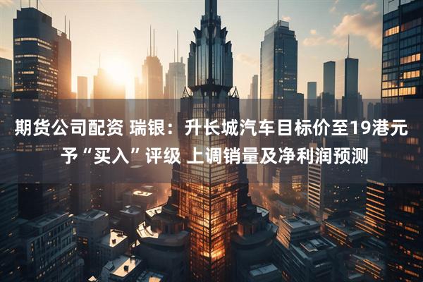期货公司配资 瑞银：升长城汽车目标价至19港元 予“买入”评级 上调销量及净利润预测