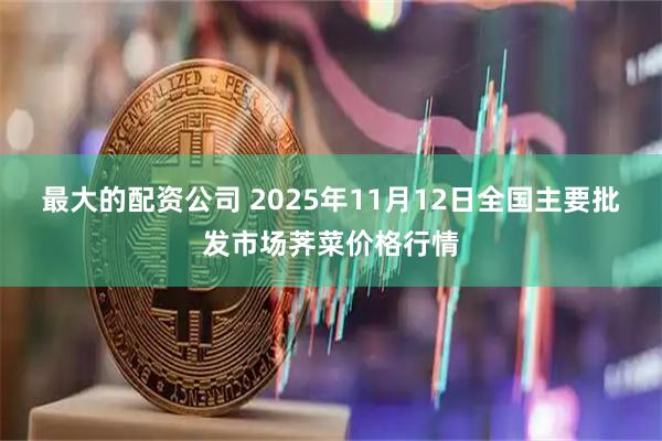 最大的配资公司 2025年11月12日全国主要批发市场荠菜价格行情