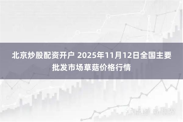 北京炒股配资开户 2025年11月12日全国主要批发市场草菇价格行情