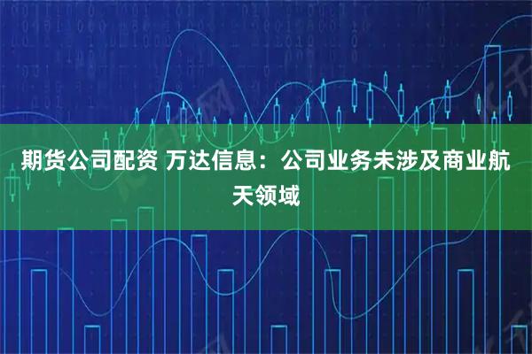 期货公司配资 万达信息：公司业务未涉及商业航天领域