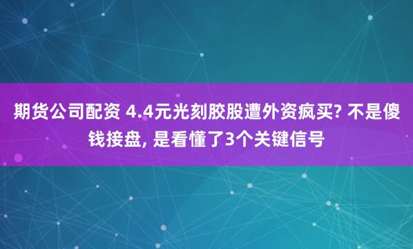 期货公司配资 4.4元光刻胶股遭外资疯买? 不是傻钱接盘, 是看懂了3个关键信号