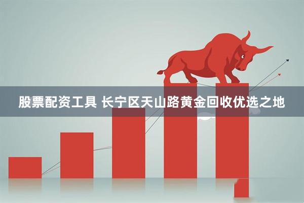 股票配资工具 长宁区天山路黄金回收优选之地