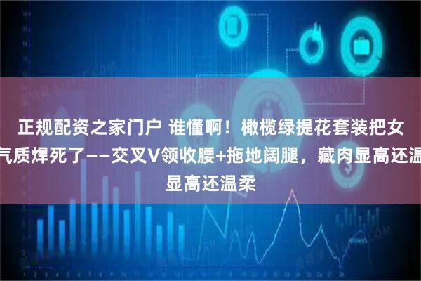 正规配资之家门户 谁懂啊！橄榄绿提花套装把女生气质焊死了——交叉V领收腰+拖地阔腿，藏肉显高还温柔