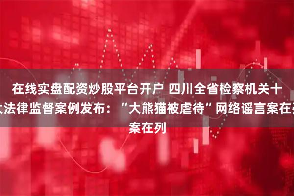 在线实盘配资炒股平台开户 四川全省检察机关十大法律监督案例发布：“大熊猫被虐待”网络谣言案在列