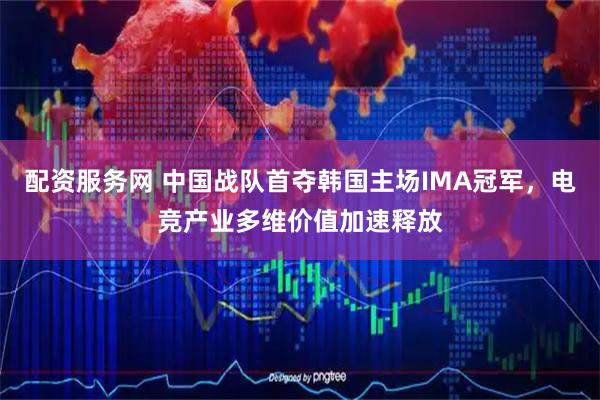 配资服务网 中国战队首夺韩国主场IMA冠军，电竞产业多维价值加速释放