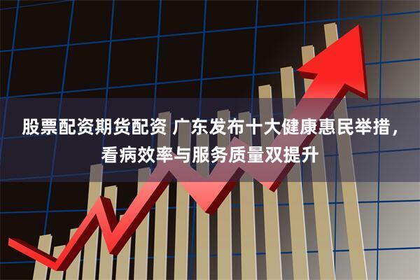 股票配资期货配资 广东发布十大健康惠民举措，看病效率与服务质量双提升
