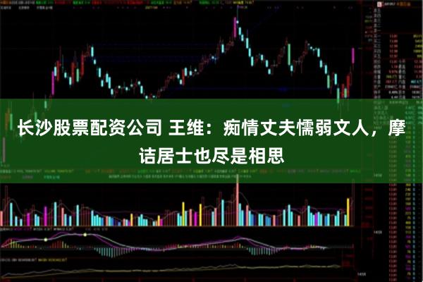 长沙股票配资公司 王维：痴情丈夫懦弱文人，摩诘居士也尽是相思