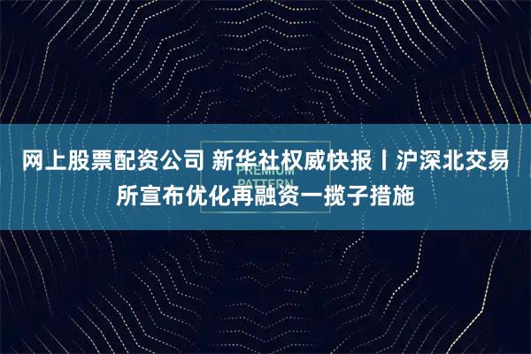 网上股票配资公司 新华社权威快报丨沪深北交易所宣布优化再融资一揽子措施
