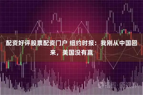 配资好评股票配资门户 纽约时报：我刚从中国回来，美国没有赢