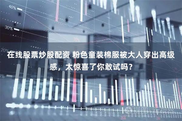 在线股票炒股配资 粉色童装棉服被大人穿出高级感，太惊喜了你敢试吗？