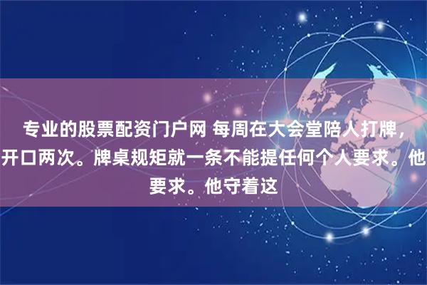 专业的股票配资门户网 每周在大会堂陪人打牌，十年只开口两次。牌桌规矩就一条不能提任何个人要求。他守着这