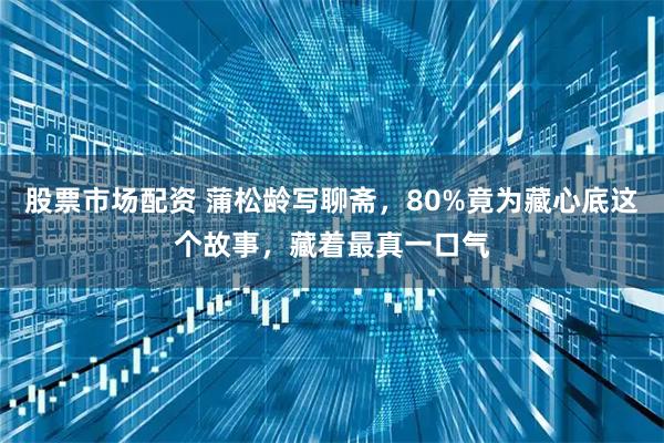 股票市场配资 蒲松龄写聊斋，80%竟为藏心底这个故事，藏着最真一口气