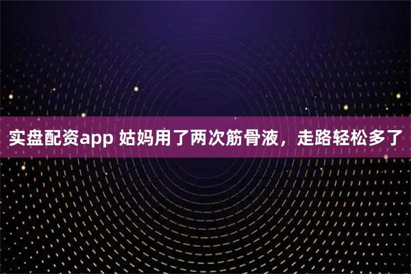 实盘配资app 姑妈用了两次筋骨液，走路轻松多了