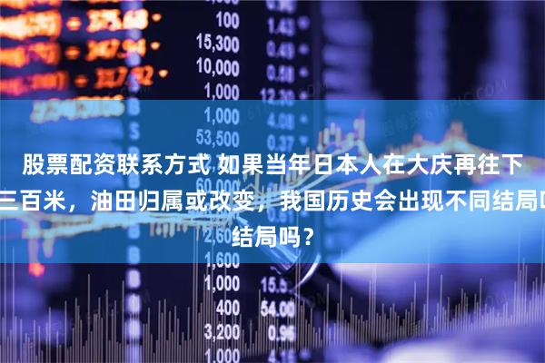 股票配资联系方式 如果当年日本人在大庆再往下挖三百米，油田归属或改变，我国历史会出现不同结局吗？