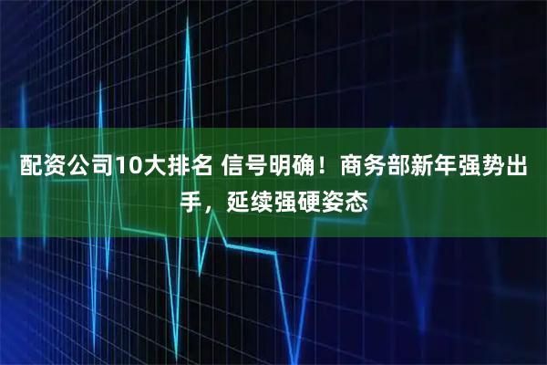 配资公司10大排名 信号明确！商务部新年强势出手，延续强硬姿态