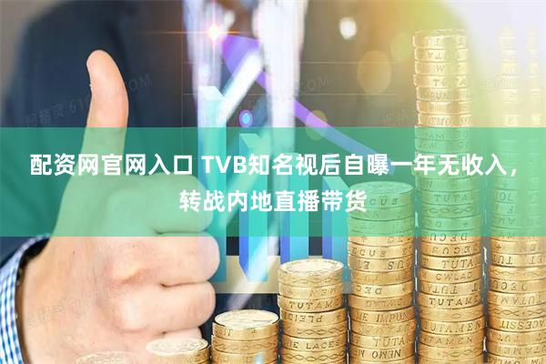 配资网官网入口 TVB知名视后自曝一年无收入，转战内地直播带货