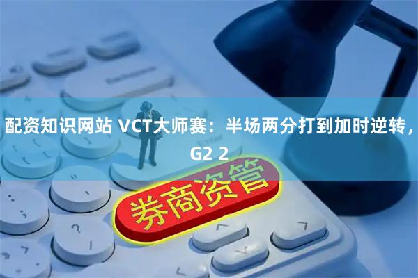 配资知识网站 VCT大师赛：半场两分打到加时逆转，G2 2