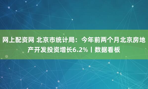 网上配资网 北京市统计局：今年前两个月北京房地产开发投资增长6.2%丨数据看板