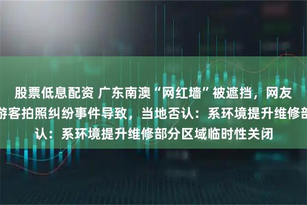 股票低息配资 广东南澳“网红墙”被遮挡，网友猜测或因多次发生游客拍照纠纷事件导致，当地否认：系环境提升维修部分区域临时性关闭