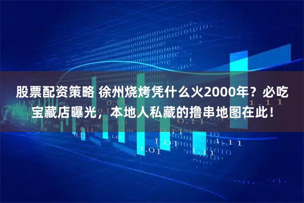 股票配资策略 徐州烧烤凭什么火2000年？必吃宝藏店曝光，本地人私藏的撸串地图在此！