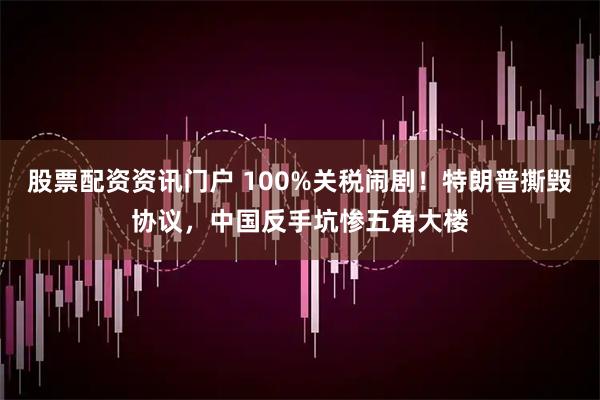 股票配资资讯门户 100%关税闹剧！特朗普撕毁协议，中国反手坑惨五角大楼