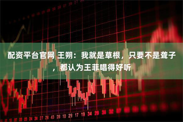 配资平台官网 王朔：我就是草根，只要不是聋子，都认为王菲唱得好听