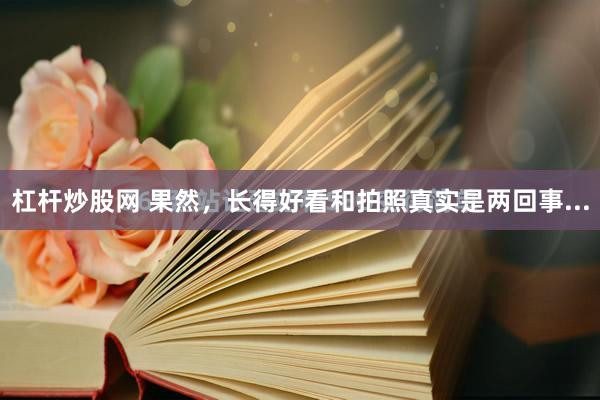杠杆炒股网 果然，长得好看和拍照真实是两回事...