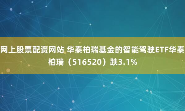 网上股票配资网站 华泰柏瑞基金的智能驾驶ETF华泰柏瑞（516520）跌3.1%