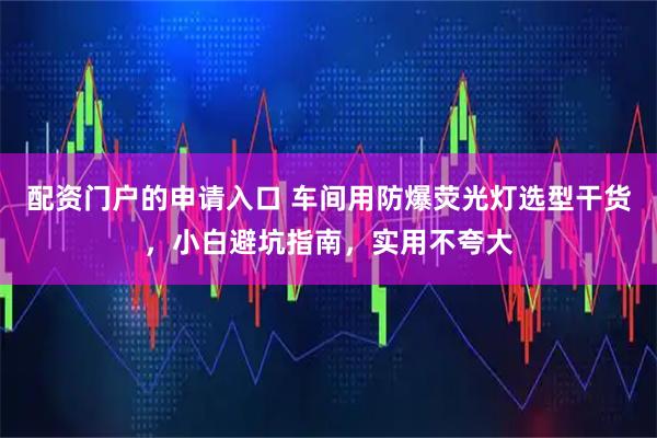 配资门户的申请入口 车间用防爆荧光灯选型干货，小白避坑指南，实用不夸大