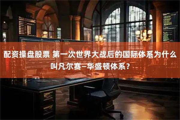 配资操盘股票 第一次世界大战后的国际体系为什么叫凡尔赛—华盛顿体系？