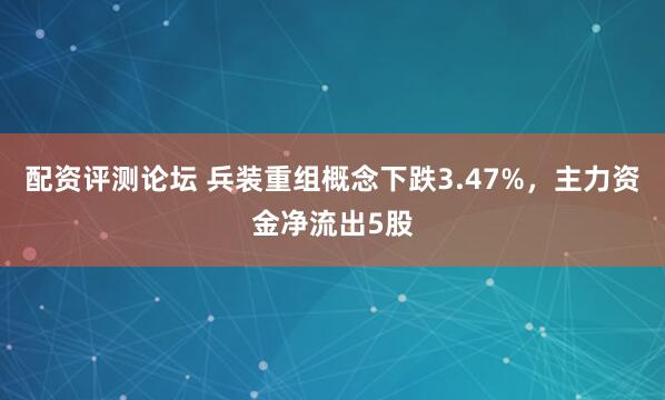 配资评测论坛 兵装重组概念下跌3.47%,主力资金净流出5股