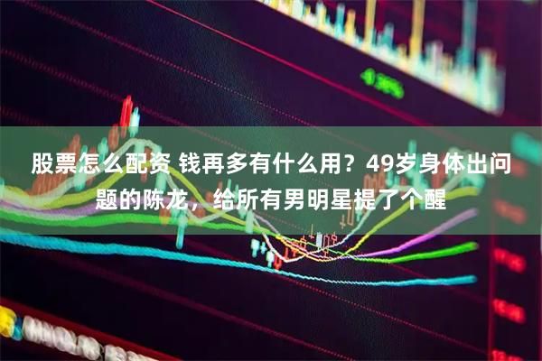 股票怎么配资 钱再多有什么用？49岁身体出问题的陈龙，给所有男明星提了个醒